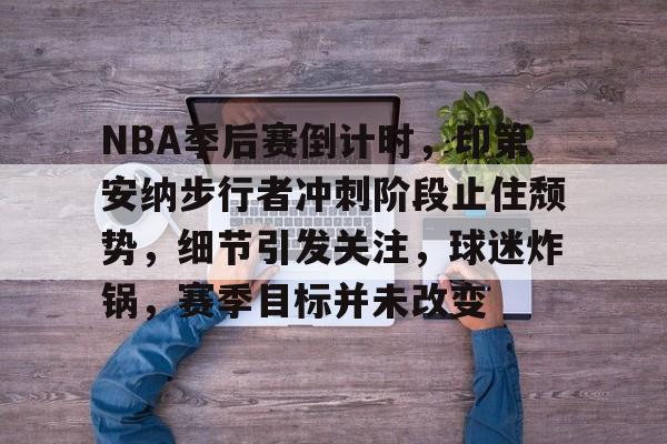 九游J9（中国）-NBA季后赛倒计时，印第安纳步行者冲刺阶段止住颓势，细节引发关注，球迷炸锅，赛季目标并未改变的简单介绍