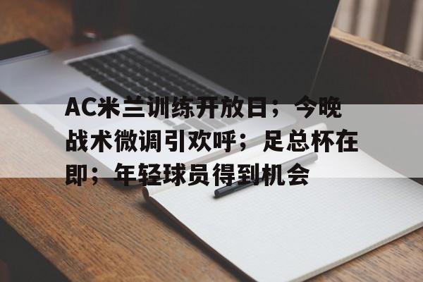 九游网页版登录入口-关于AC米兰训练开放日；今晚战术微调引欢呼；足总杯在即；年轻球员得到机会的信息