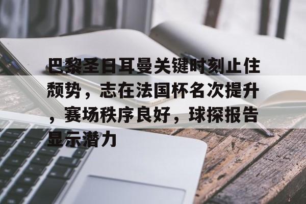 巴黎圣日耳曼关键时刻止住颓势，志在法国杯名次提升，赛场秩序良好，球探报告显示潜力的简单介绍