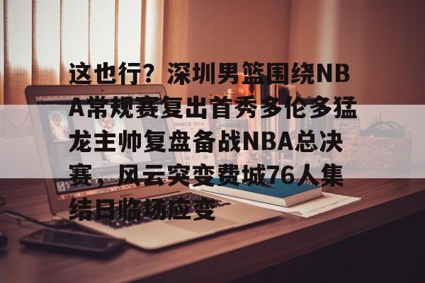 九游J9（中国）-关于这也行？深圳男篮围绕NBA常规赛复出首秀多伦多猛龙主帅复盘备战NBA总决赛，风云突变费城76人集结日临场应变的信息